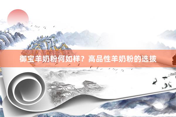 御宝羊奶粉何如样？高品性羊奶粉的选拔